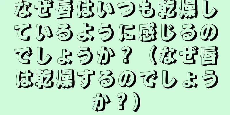 なぜ唇はいつも乾燥しているように感じるのでしょうか？（なぜ唇は乾燥するのでしょうか？）