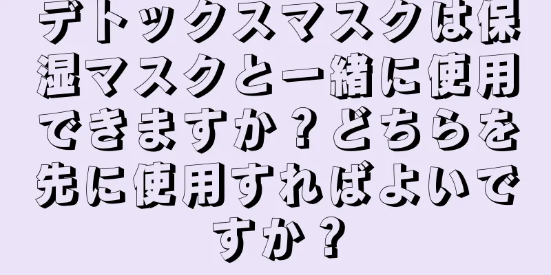 デトックスマスクは保湿マスクと一緒に使用できますか？どちらを先に使用すればよいですか？