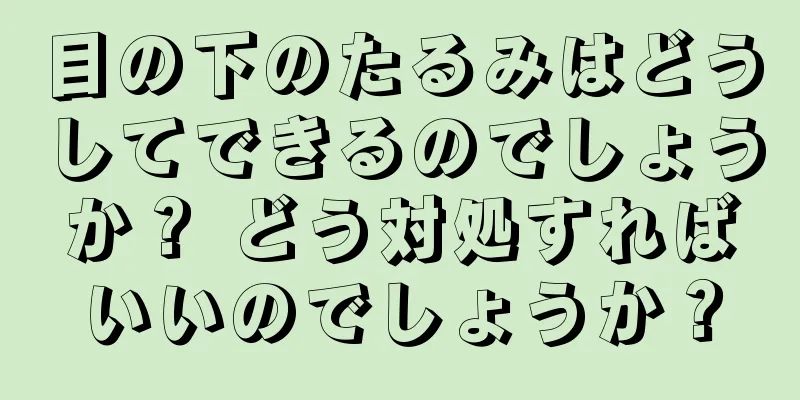 目の下のたるみはどうしてできるのでしょうか？ どう対処すればいいのでしょうか？