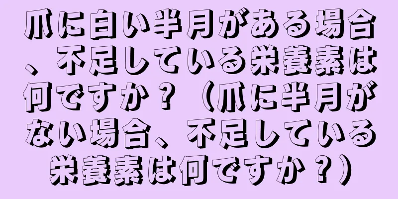 爪に白い半月がある場合、不足している栄養素は何ですか？（爪に半月がない場合、不足している栄養素は何ですか？）