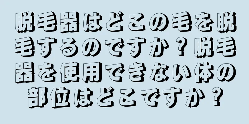 脱毛器はどこの毛を脱毛するのですか？脱毛器を使用できない体の部位はどこですか？