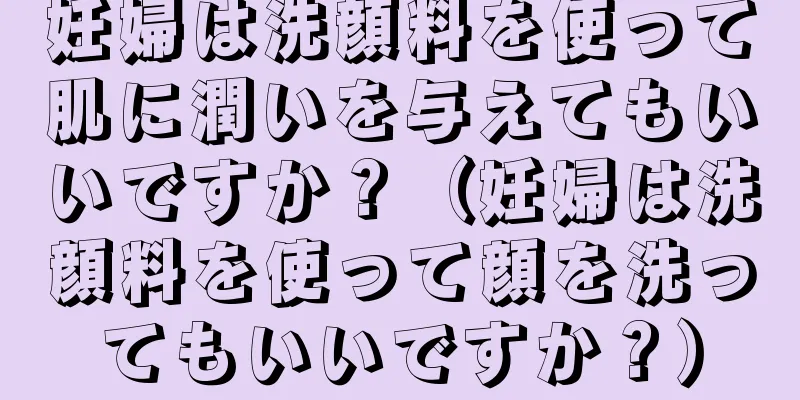 妊婦は洗顔料を使って肌に潤いを与えてもいいですか？（妊婦は洗顔料を使って顔を洗ってもいいですか？）