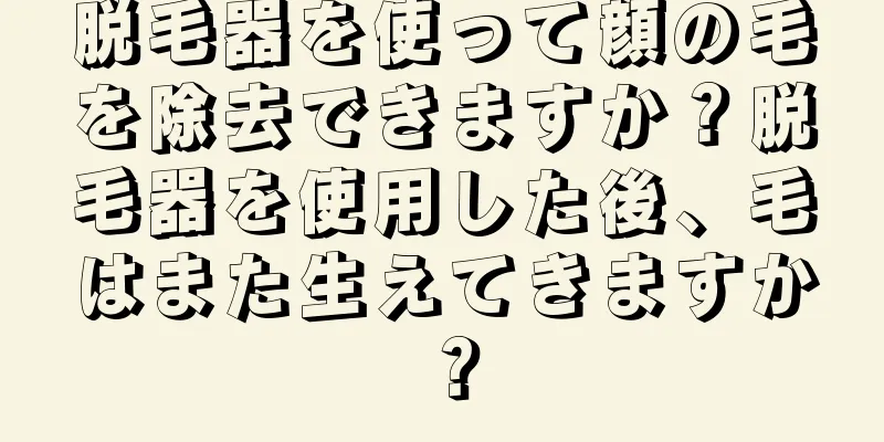 脱毛器を使って顔の毛を除去できますか？脱毛器を使用した後、毛はまた生えてきますか？