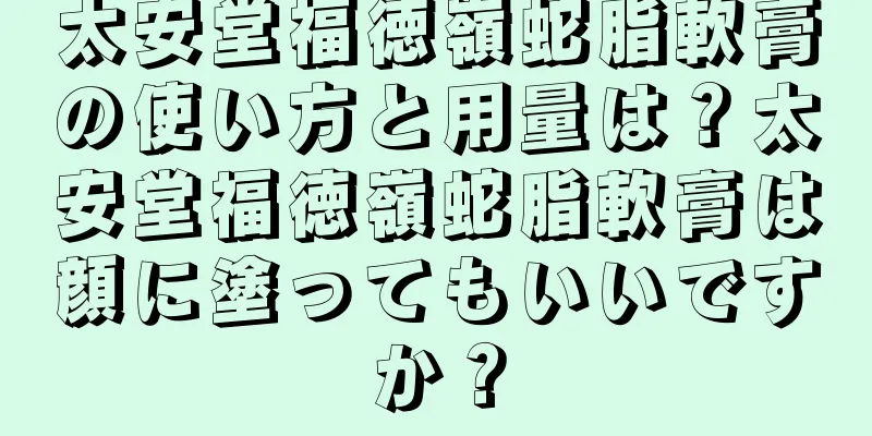 太安堂福徳嶺蛇脂軟膏の使い方と用量は？太安堂福徳嶺蛇脂軟膏は顔に塗ってもいいですか？