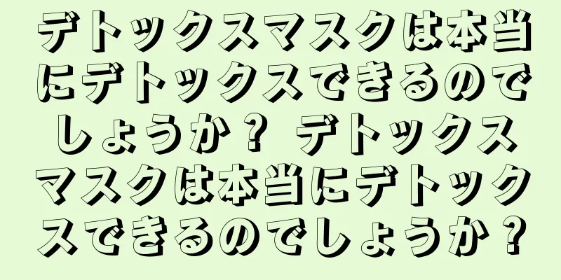 デトックスマスクは本当にデトックスできるのでしょうか？ デトックスマスクは本当にデトックスできるのでしょうか？