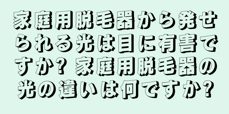 家庭用脱毛器から発せられる光は目に有害ですか? 家庭用脱毛器の光の違いは何ですか?