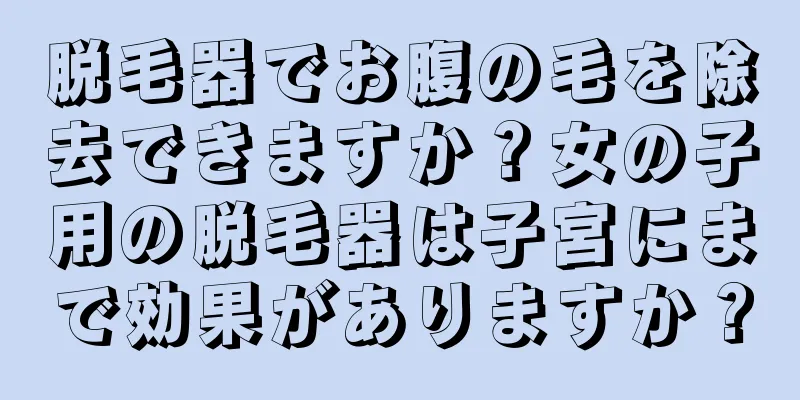 脱毛器でお腹の毛を除去できますか？女の子用の脱毛器は子宮にまで効果がありますか？