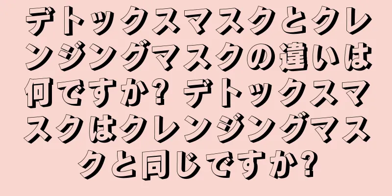 デトックスマスクとクレンジングマスクの違いは何ですか? デトックスマスクはクレンジングマスクと同じですか?