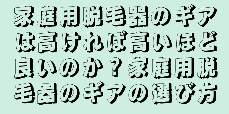 家庭用脱毛器のギアは高ければ高いほど良いのか？家庭用脱毛器のギアの選び方