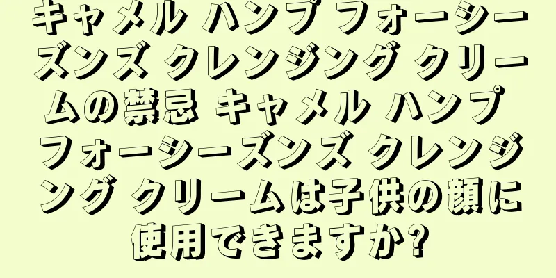 キャメル ハンプ フォーシーズンズ クレンジング クリームの禁忌 キャメル ハンプ フォーシーズンズ クレンジング クリームは子供の顔に使用できますか?