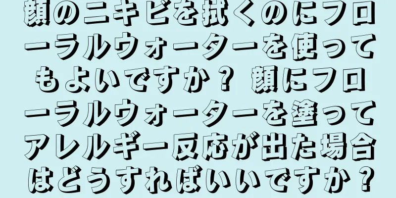 顔のニキビを拭くのにフローラルウォーターを使ってもよいですか？ 顔にフローラルウォーターを塗ってアレルギー反応が出た場合はどうすればいいですか？