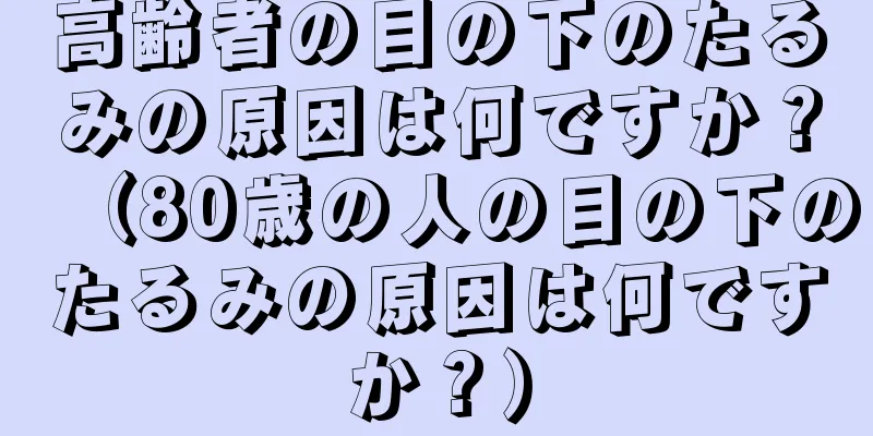 高齢者の目の下のたるみの原因は何ですか？（80歳の人の目の下のたるみの原因は何ですか？）