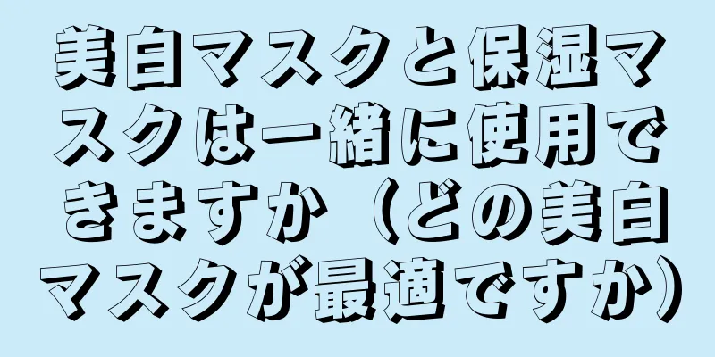 美白マスクと保湿マスクは一緒に使用できますか（どの美白マスクが最適ですか）