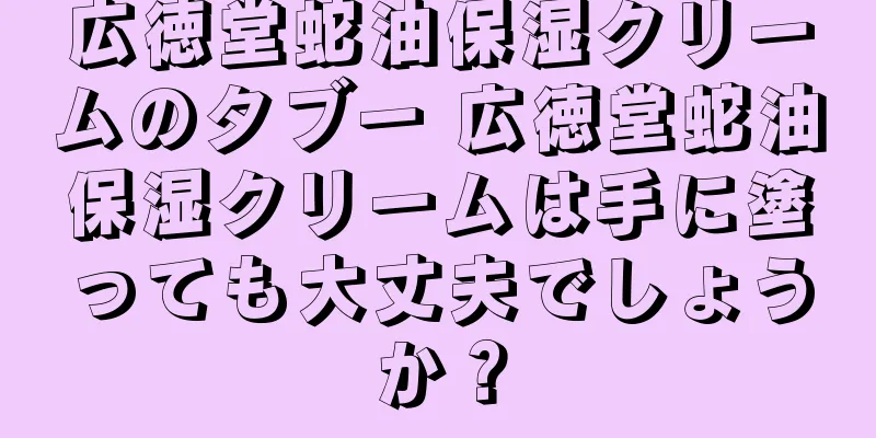 広徳堂蛇油保湿クリームのタブー 広徳堂蛇油保湿クリームは手に塗っても大丈夫でしょうか？