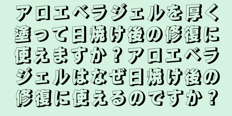 アロエベラジェルを厚く塗って日焼け後の修復に使えますか？アロエベラジェルはなぜ日焼け後の修復に使えるのですか？