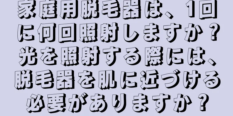 家庭用脱毛器は、1回に何回照射しますか？光を照射する際には、脱毛器を肌に近づける必要がありますか？