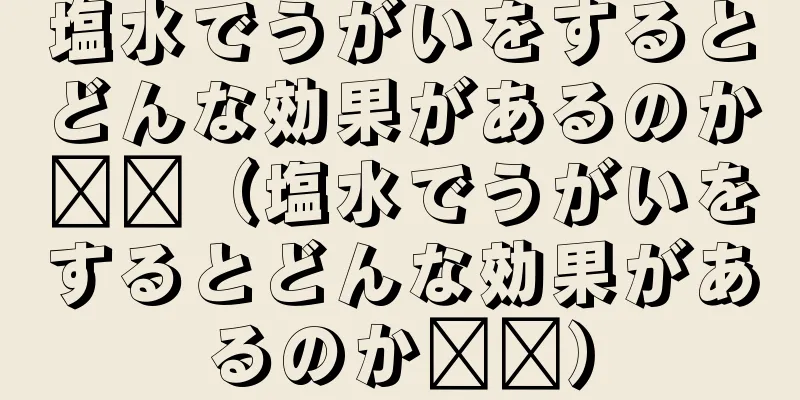 塩水でうがいをするとどんな効果があるのか​​（塩水でうがいをするとどんな効果があるのか​​）