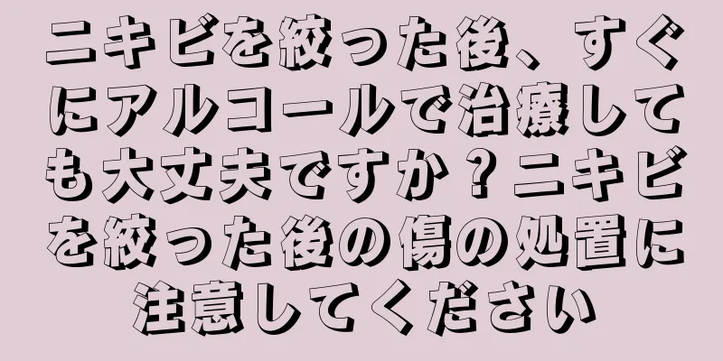 ニキビを絞った後、すぐにアルコールで治療しても大丈夫ですか？ニキビを絞った後の傷の処置に注意してください