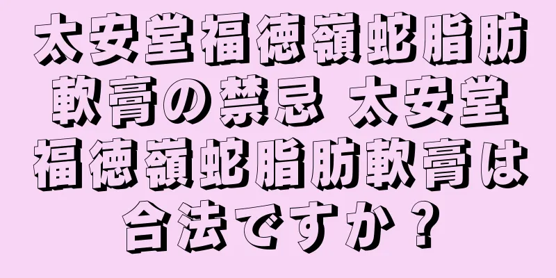 太安堂福徳嶺蛇脂肪軟膏の禁忌 太安堂福徳嶺蛇脂肪軟膏は合法ですか？
