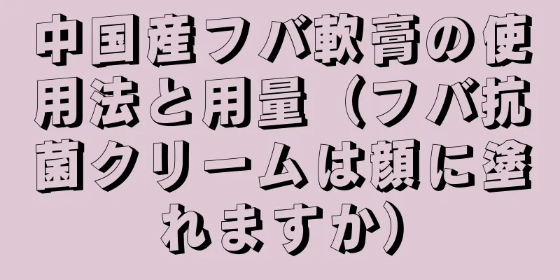 中国産フバ軟膏の使用法と用量（フバ抗菌クリームは顔に塗れますか）