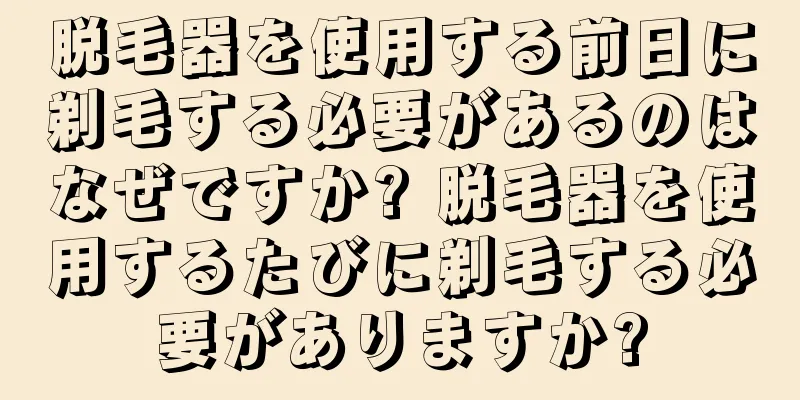 脱毛器を使用する前日に剃毛する必要があるのはなぜですか? 脱毛器を使用するたびに剃毛する必要がありますか?