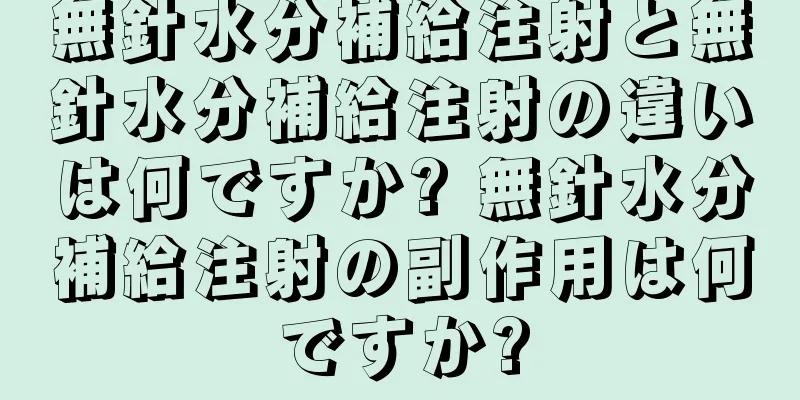 無針水分補給注射と無針水分補給注射の違いは何ですか? 無針水分補給注射の副作用は何ですか?