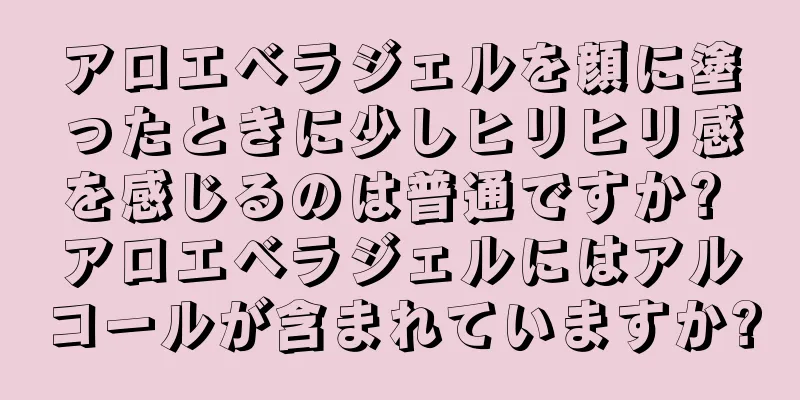 アロエベラジェルを顔に塗ったときに少しヒリヒリ感を感じるのは普通ですか? アロエベラジェルにはアルコールが含まれていますか?