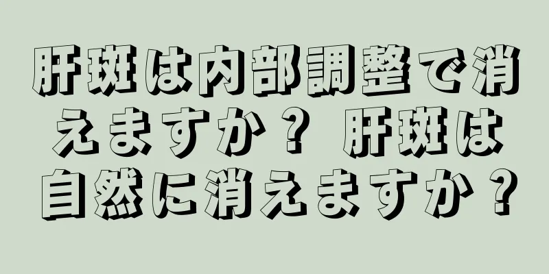 肝斑は内部調整で消えますか？ 肝斑は自然に消えますか？