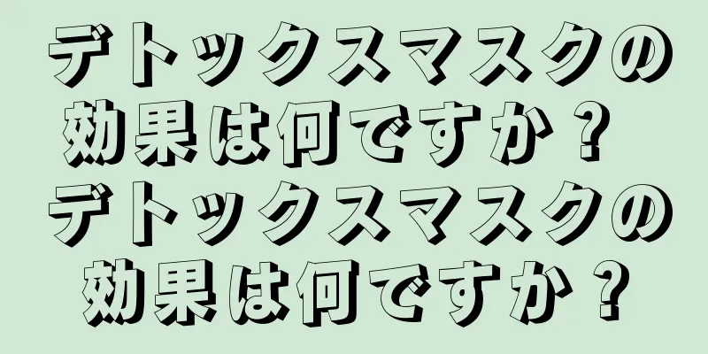 デトックスマスクの効果は何ですか？ デトックスマスクの効果は何ですか？