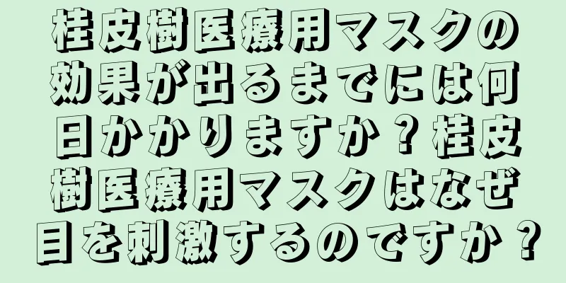 桂皮樹医療用マスクの効果が出るまでには何日かかりますか？桂皮樹医療用マスクはなぜ目を刺激するのですか？