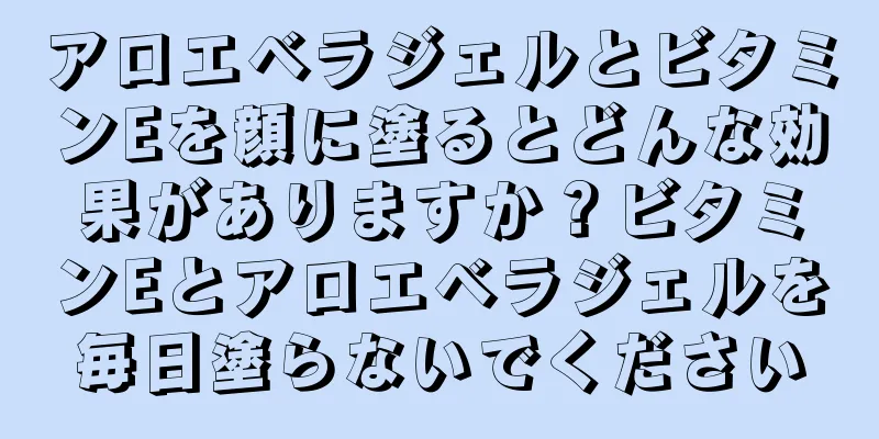 アロエベラジェルとビタミンEを顔に塗るとどんな効果がありますか？ビタミンEとアロエベラジェルを毎日塗らないでください