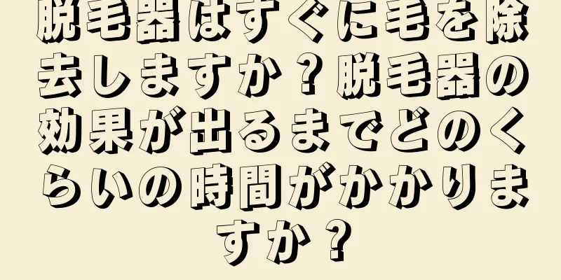 脱毛器はすぐに毛を除去しますか？脱毛器の効果が出るまでどのくらいの時間がかかりますか？