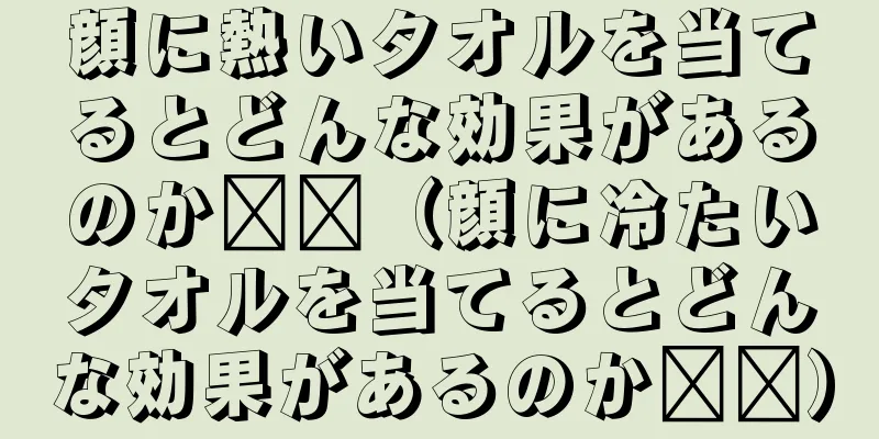 顔に熱いタオルを当てるとどんな効果があるのか​​（顔に冷たいタオルを当てるとどんな効果があるのか​​）