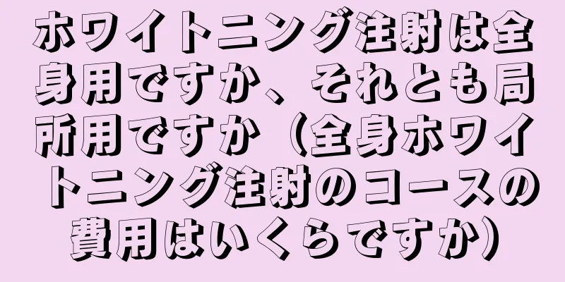 ホワイトニング注射は全身用ですか、それとも局所用ですか（全身ホワイトニング注射のコースの費用はいくらですか）