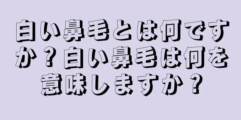 白い鼻毛とは何ですか？白い鼻毛は何を意味しますか？