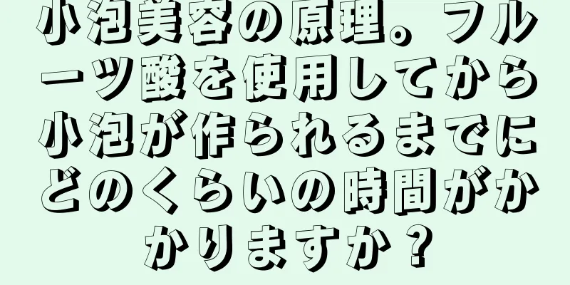 小泡美容の原理。フルーツ酸を使用してから小泡が作られるまでにどのくらいの時間がかかりますか？