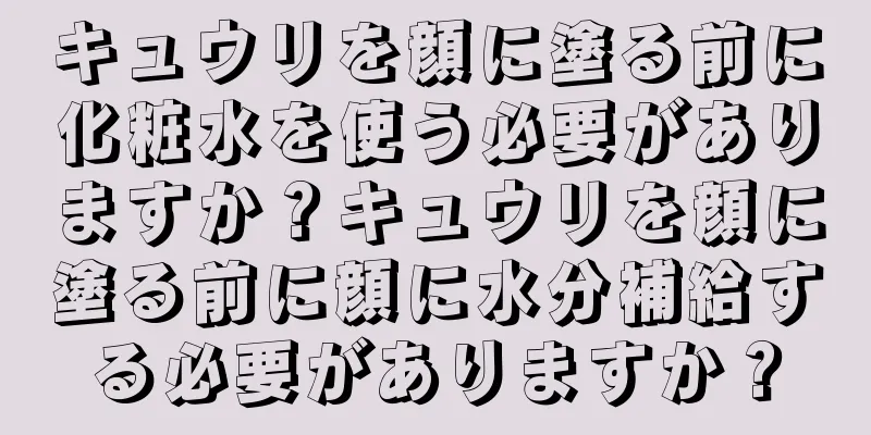 キュウリを顔に塗る前に化粧水を使う必要がありますか？キュウリを顔に塗る前に顔に水分補給する必要がありますか？