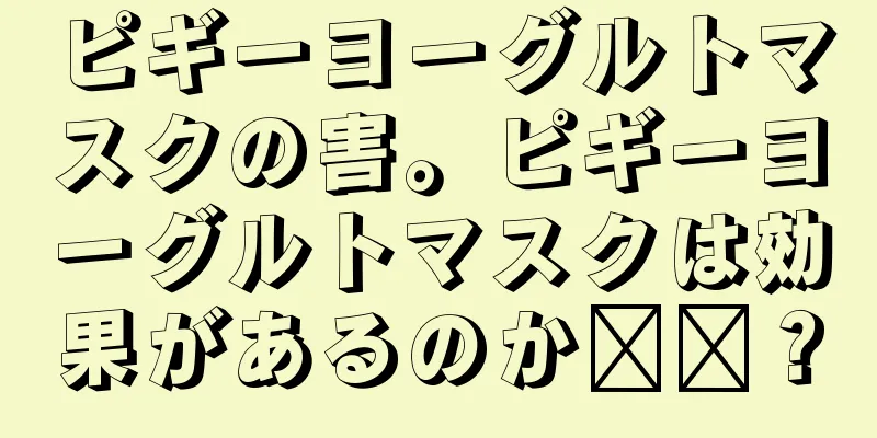 ピギーヨーグルトマスクの害。ピギーヨーグルトマスクは効果があるのか​​？