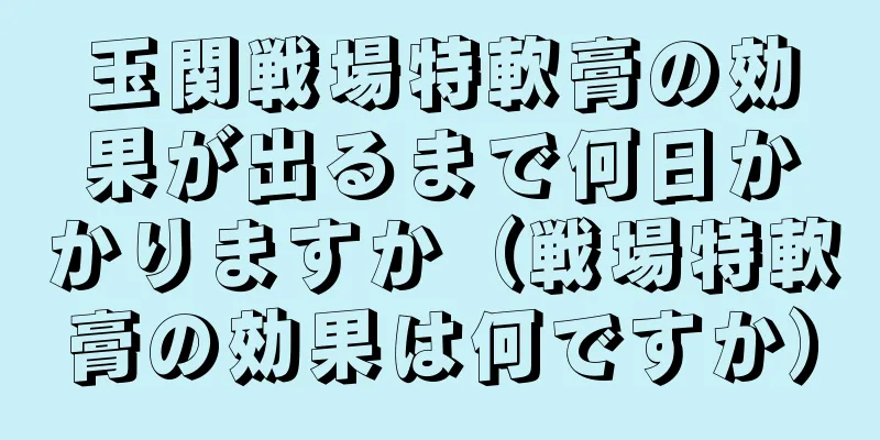 玉関戦場特軟膏の効果が出るまで何日かかりますか（戦場特軟膏の効果は何ですか）