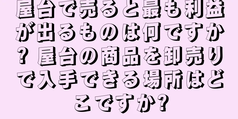 屋台で売ると最も利益が出るものは何ですか? 屋台の商品を卸売りで入手できる場所はどこですか?