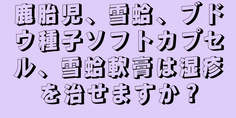 鹿胎児、雪蛤、ブドウ種子ソフトカプセル、雪蛤軟膏は湿疹を治せますか？