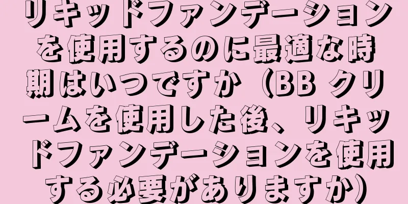 リキッドファンデーションを使用するのに最適な時期はいつですか（BB クリームを使用した後、リキッドファンデーションを使用する必要がありますか）