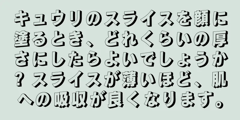 キュウリのスライスを顔に塗るとき、どれくらいの厚さにしたらよいでしょうか? スライスが薄いほど、肌への吸収が良くなります。