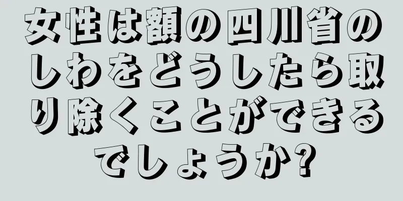 女性は額の四川省のしわをどうしたら取り除くことができるでしょうか?