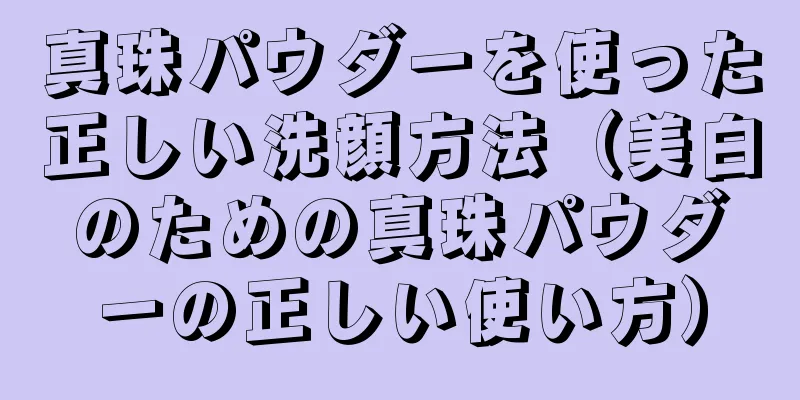 真珠パウダーを使った正しい洗顔方法（美白のための真珠パウダーの正しい使い方）