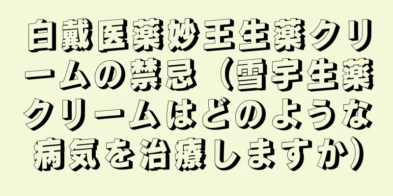 白戴医薬妙王生薬クリームの禁忌（雪宇生薬クリームはどのような病気を治療しますか）