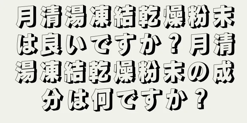 月清湯凍結乾燥粉末は良いですか？月清湯凍結乾燥粉末の成分は何ですか？