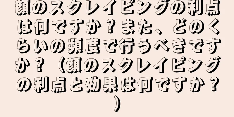 顔のスクレイピングの利点は何ですか？また、どのくらいの頻度で行うべきですか？（顔のスクレイピングの利点と効果は何ですか？）