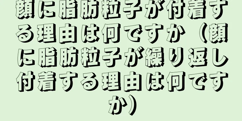 顔に脂肪粒子が付着する理由は何ですか（顔に脂肪粒子が繰り返し付着する理由は何ですか）