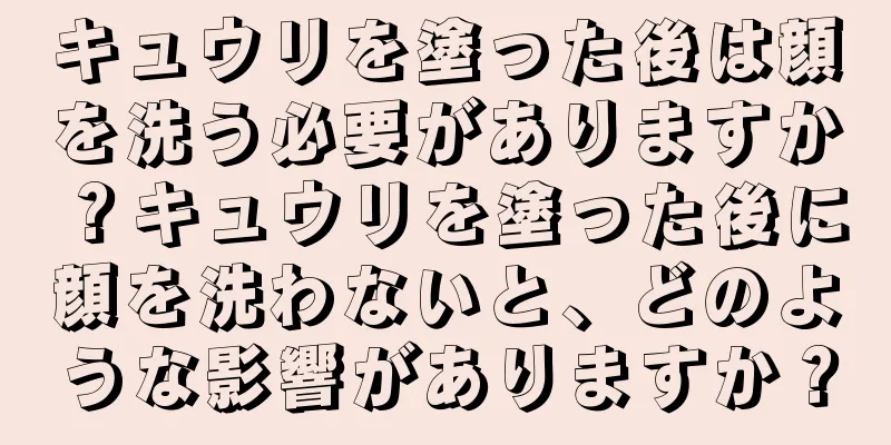 キュウリを塗った後は顔を洗う必要がありますか？キュウリを塗った後に顔を洗わないと、どのような影響がありますか？